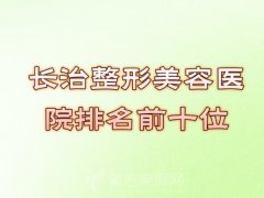 长治整形美容医院排名前十位,公立私立接连上榜,实力不相上下