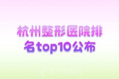 杭州整形医院排名top10公布，附上详情及地址一览