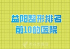 益阳整形排名前10的医院？益阳南湖、德美、明瑞医疗等上榜