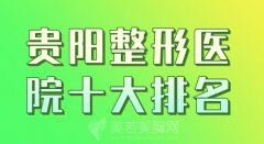 贵阳整形医院十大排名名单崭新出炉!排名前三医院实力解析