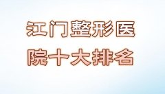 江门整形医院十大排名哪家好？排名前三医院实力解析