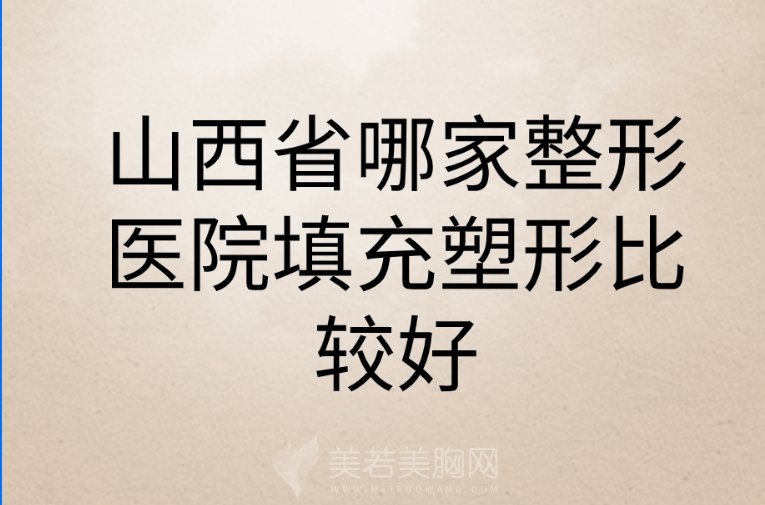 请问山西省哪家整形医院填充塑形比较好啊？各医院技术优势是什么呢