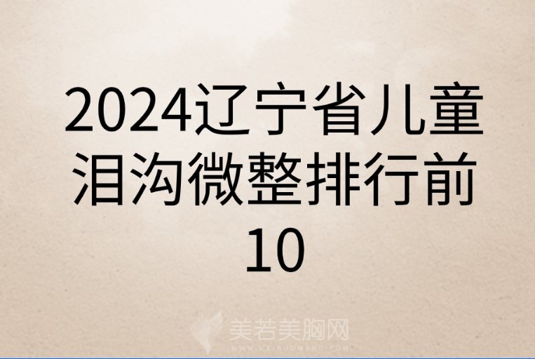 2024辽宁省儿童泪沟微整排行前10