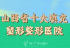 山西省十大填充塑形整形医院？严选前十医院名单