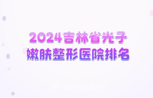 2024吉林省光子嫩肤整形医院排名丨绿园至美、长春医美、逆时针上榜