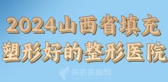 2024山西省填充塑形好的整形医院？优选医院名单