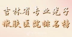 吉林省专业光子嫩肤医院排名榜？get医院排名榜全场围观