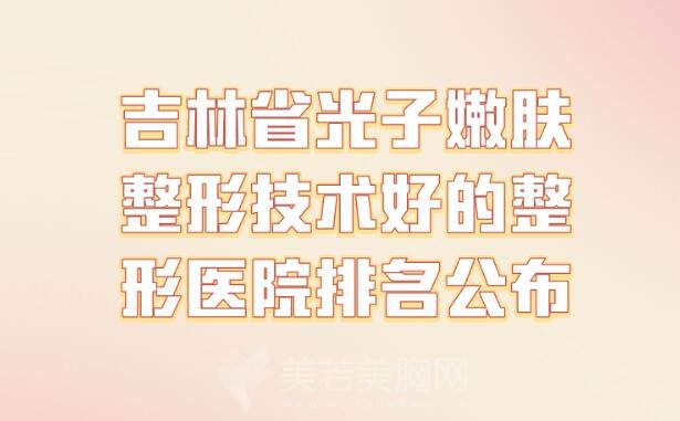 吉林省光子嫩肤整形技术好的整形医院排名公布_汇总超全名单参考