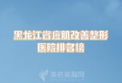 黑龙江省痘肌改善整形医院排名榜，2024排行靠前都在榜上