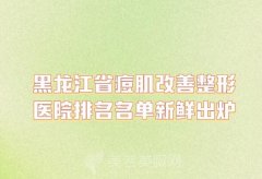 黑龙江省痘肌改善整形医院排名名单新鲜出炉,前五的有这几家机构~