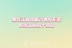 黑龙江省痘肌改善整形医院排名榜前十揭晓，在线对比机构实力