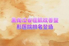 黑龙江省痘肌改善整形医院排名登场，来看看比较好的医院名单