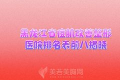 黑龙江省痘肌改善整形医院排名表前八揭晓!公立私立汇总清点