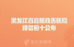 黑龙江省痘肌改善医院排名前十公布，这些医院值得收藏