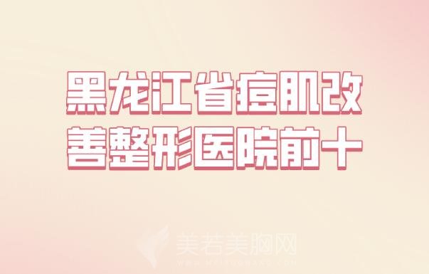 黑龙江省痘肌改善整形医院前十排名榜_技术医院名单一一参考