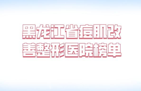 黑龙江省痘肌改善整形医院榜单_这些实力医院贵吗