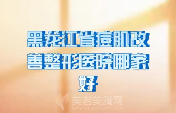 黑龙江省痘肌改善整形医院哪家好_汇总痘肌改善整形医院名单