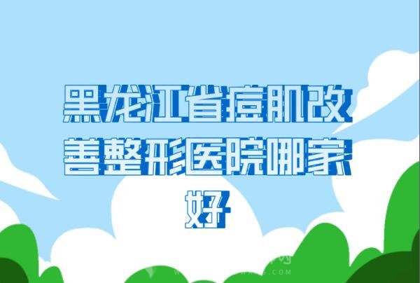 黑龙江省痘肌改善整形医院哪家好_排名前十名单盘点2024版