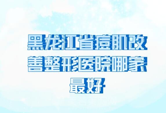 黑龙江省痘肌改善整形医院哪家最好_更新医院基本信息汇总