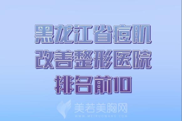 黑龙江省痘肌改善整形医院排名前10_黑龙江省痘肌改善比较好的医院