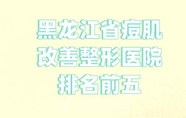 黑龙江省痘肌改善整形医院排名前五_更新实力医院top榜单