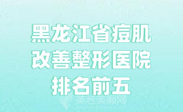 黑龙江省痘肌改善整形医院排名前五推荐!口碑实力一样不少