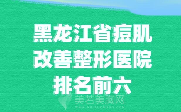 黑龙江省痘肌改善整形医院排名前六,哪家整形医院好