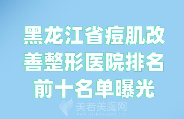 黑龙江省痘肌改善整形医院排名前十名单曝光_知名靠谱整形医院名单分享