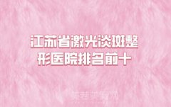 江苏省激光淡斑整形医院排名前十,公立私立名单公开