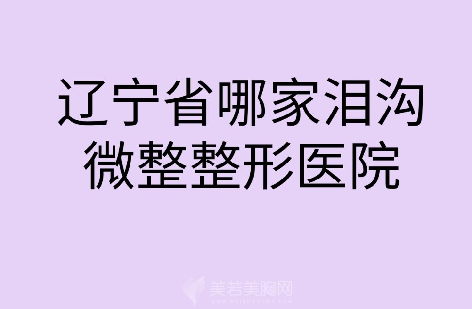 请问辽宁省哪家泪沟微整整形医院好？