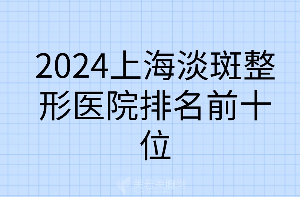 2024上海淡斑整形医院排名前十位给大家都罗列好了！来选择心仪医院吧