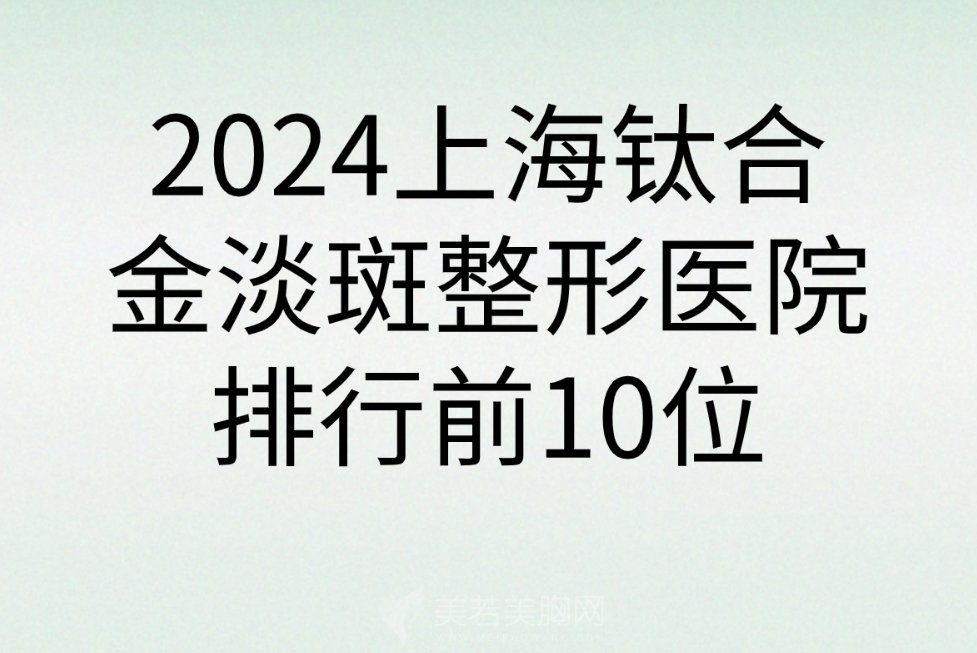 2024上海钛合金淡斑整形医院排行前10位名医汇总|医院相关资料曝光