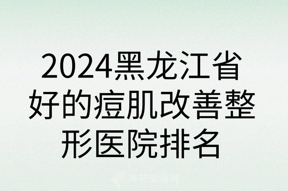 2024黑龙江省好的痘肌改善整形医院排名|精致医疗、西子医疗等排名都靠前！