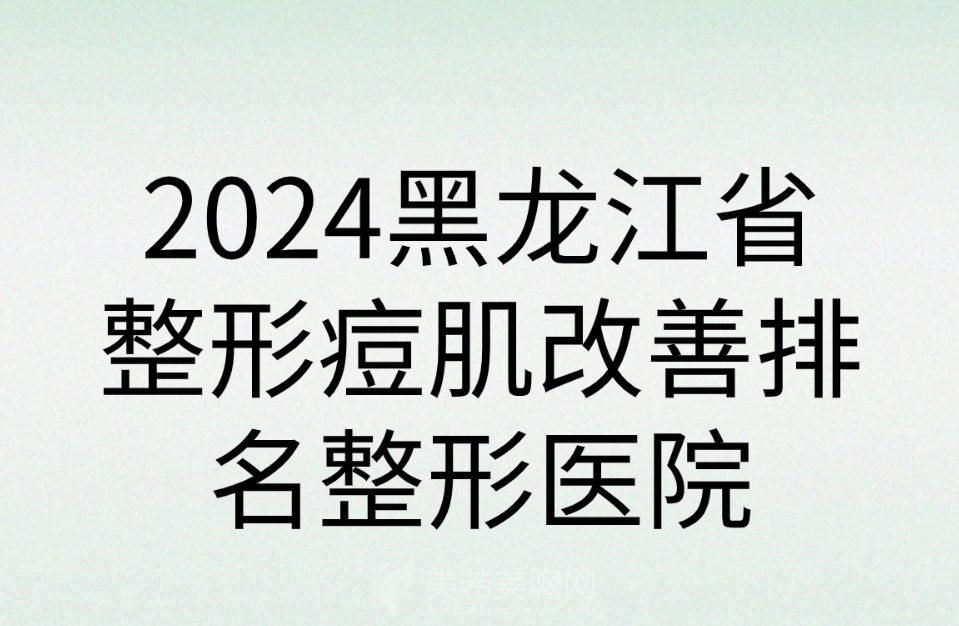 2024黑龙江省整形痘肌改善排名整形医院|绣颜挚美医疗/哈尔天大整形等技术优势对比！