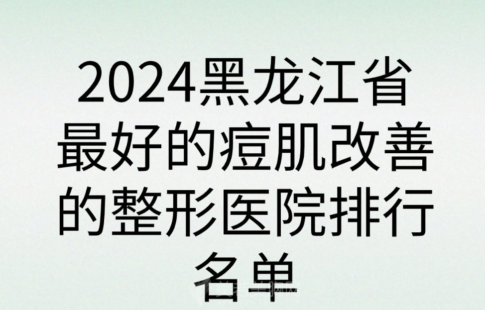 2024黑龙江省最好的痘肌改善的整形医院排行名单出炉！这几家医院值得深入了解哦