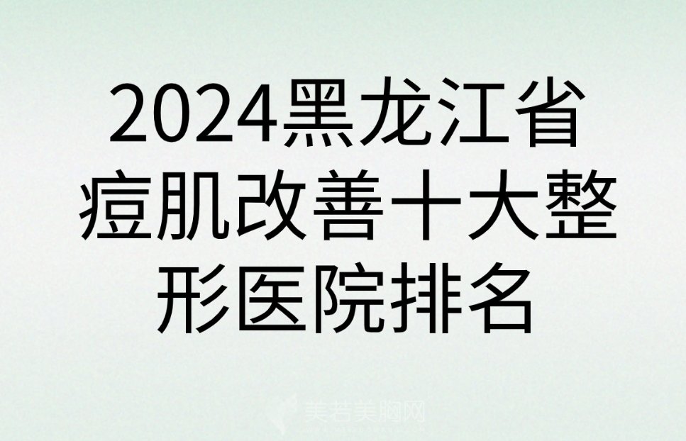 2024黑龙江省痘肌改善十大整形医院排名|都是正规且实力派机构哦！