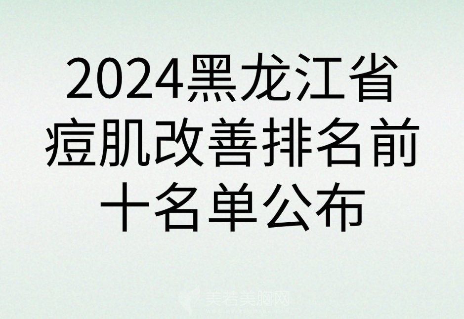 2024黑龙江省痘肌改善排名前十名单公布|慧丽医疗、再生医美等地址位置介绍！