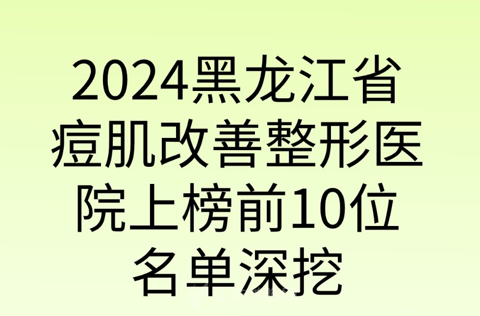 2024黑龙江省痘肌改善整形医院上榜前10位名单深挖|一定有你心仪的机构哦