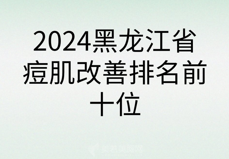 2024黑龙江省痘肌改善排名前十位的整形医院名单送给你!