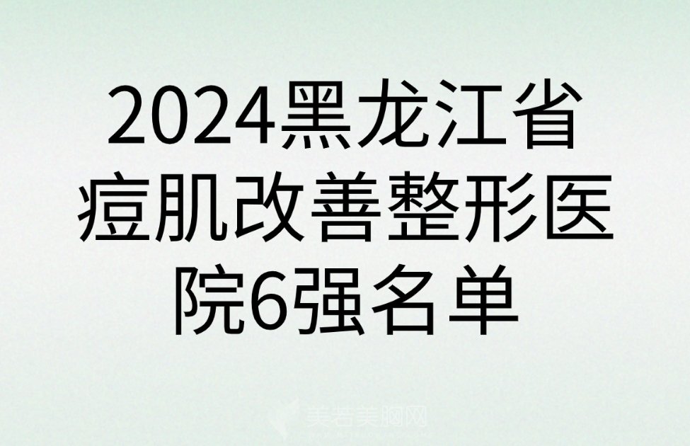 2024黑龙江省痘肌改善整形医院6强名单介绍|哪些做的比较好呢？