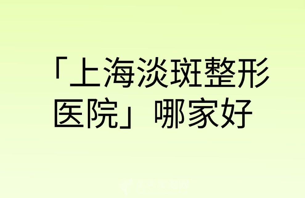 「上海淡斑整形医院」哪家好？2024年口碑机构大盘点！