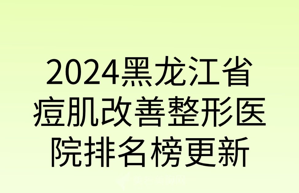 2024黑龙江省痘肌改善整形医院排名榜更新|综合实力哪家强呢