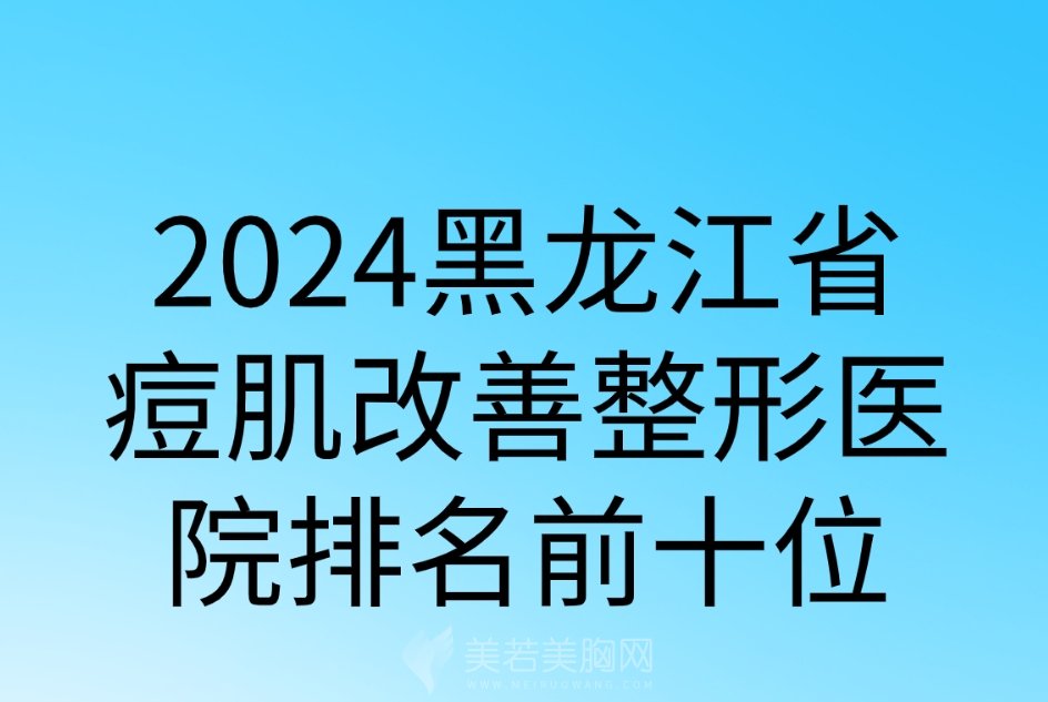 2024黑龙江省痘肌改善整形医院排名前十位|雅施医疗/北方医院/伊美瑞尔等技术在线！