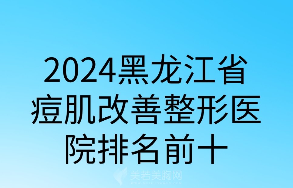 2024黑龙江省痘肌改善整形医院排名前十|盛熹美医疗/唯美医疗等哪家综合实力强？