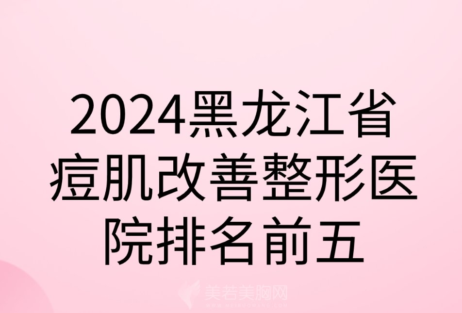 2024黑龙江省痘肌改善整形医院排名前五|下面几家医院被网友“强烈”推荐哦！