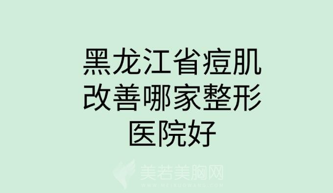 黑龙江省痘肌改善哪家整形医院好