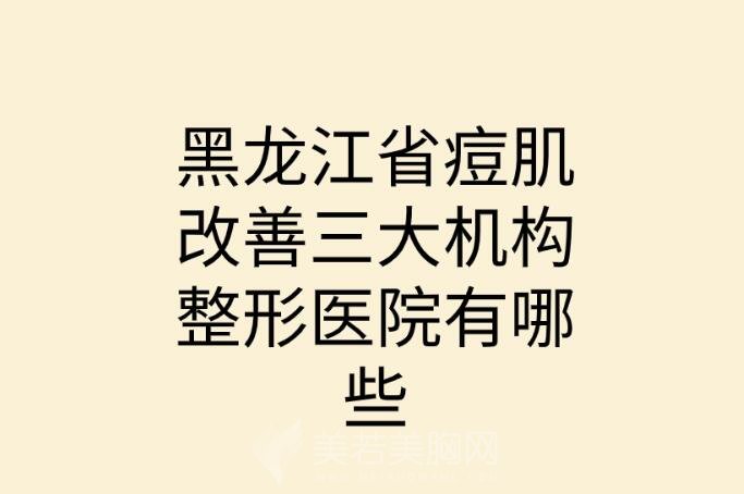 黑龙江省痘肌改善三大机构整形医院有哪些