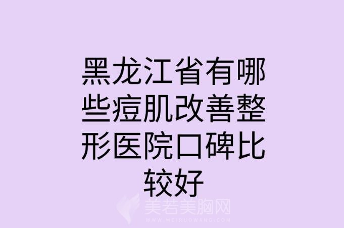 黑龙江省有哪些痘肌改善整形医院口碑比较好_