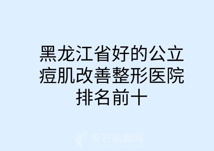 黑龙江省好的公立痘肌改善整形医院排名前十名单整理！收藏再看