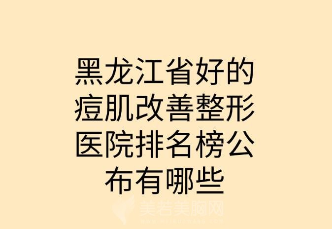 黑龙江省好的痘肌改善整形医院排名榜公布有哪些？全新医院排行榜揭晓！